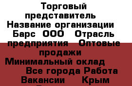 Торговый представитель › Название организации ­ Барс, ООО › Отрасль предприятия ­ Оптовые продажи › Минимальный оклад ­ 20 000 - Все города Работа » Вакансии   . Крым,Бахчисарай